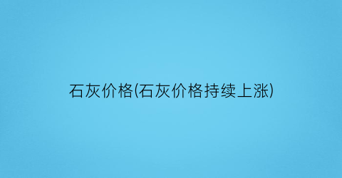 石灰价格(石灰价格持续上涨)