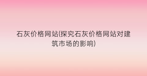 石灰价格网站(探究石灰价格网站对建筑市场的影响)