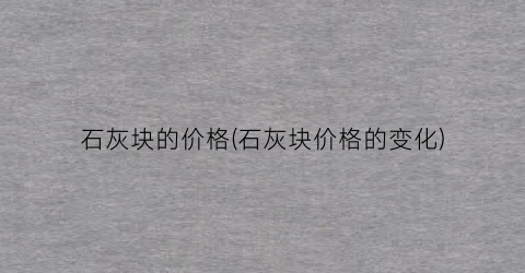“石灰块的价格(石灰块价格的变化)