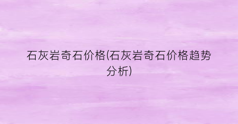 石灰岩奇石价格(石灰岩奇石价格趋势分析)