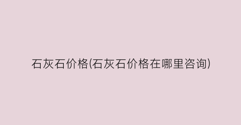 石灰石价格(石灰石价格在哪里咨询)