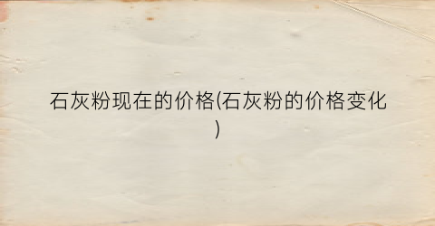 石灰粉现在的价格(石灰粉的价格变化)