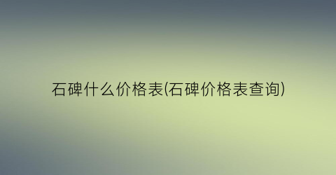石碑什么价格表(石碑价格表查询)