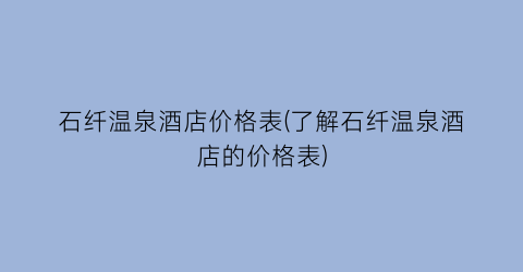 “石纤温泉酒店价格表(了解石纤温泉酒店的价格表)