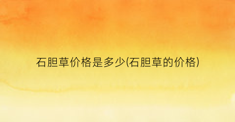 “石胆草价格是多少(石胆草的价格)