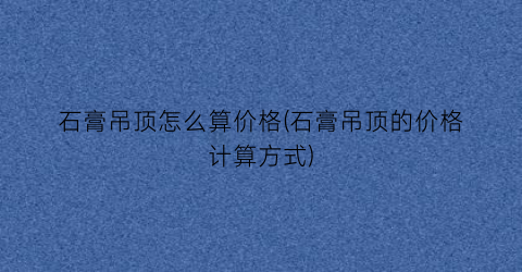 “石膏吊顶怎么算价格(石膏吊顶的价格计算方式)