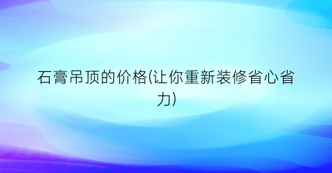 石膏吊顶的价格(让你重新装修省心省力)