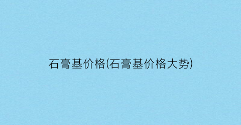 石膏基价格(石膏基价格大势)
