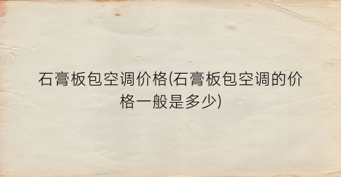 “石膏板包空调价格(石膏板包空调的价格一般是多少)