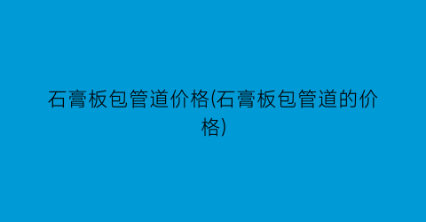 “石膏板包管道价格(石膏板包管道的价格)