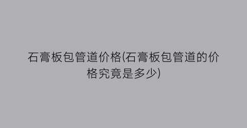 石膏板包管道价格(石膏板包管道的价格究竟是多少)