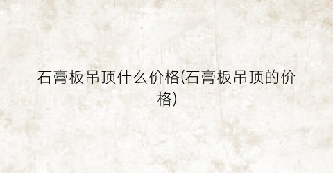 石膏板吊顶什么价格(石膏板吊顶的价格)