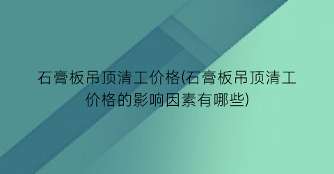 石膏板吊顶清工价格(石膏板吊顶清工价格的影响因素有哪些)