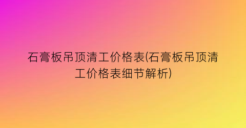 石膏板吊顶清工价格表(石膏板吊顶清工价格表细节解析)
