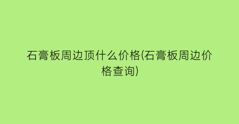 石膏板周边顶什么价格(石膏板周边价格查询)