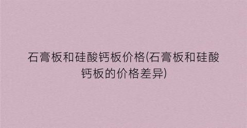 石膏板和硅酸钙板价格(石膏板和硅酸钙板的价格差异)
