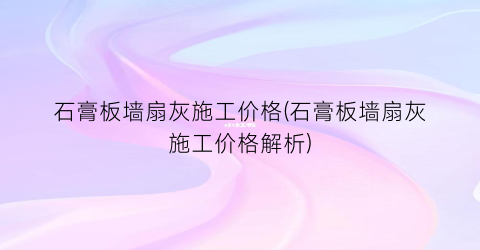石膏板墙扇灰施工价格(石膏板墙扇灰施工价格解析)