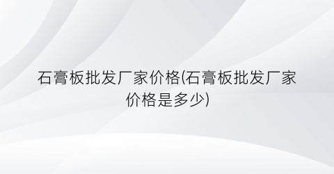 石膏板批发厂家价格(石膏板批发厂家价格是多少)