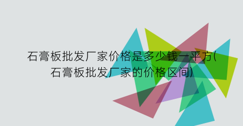 石膏板批发厂家价格是多少钱一平方(石膏板批发厂家的价格区间)