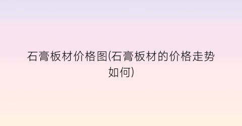石膏板材价格图(石膏板材的价格走势如何)