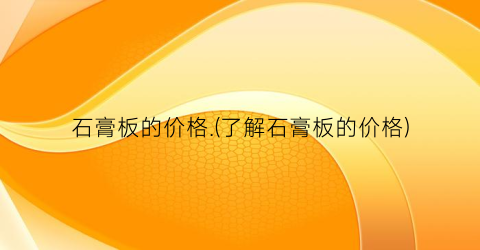石膏板的价格.(了解石膏板的价格)