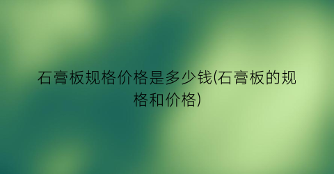 石膏板规格价格是多少钱(石膏板的规格和价格)