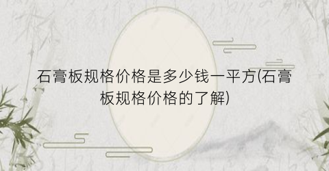 石膏板规格价格是多少钱一平方(石膏板规格价格的了解)