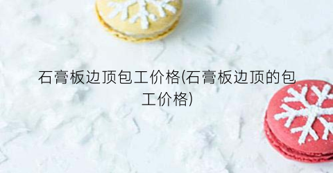“石膏板边顶包工价格(石膏板边顶的包工价格)