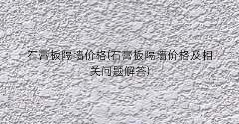 石膏板隔墙价格(石膏板隔墙价格及相关问题解答)