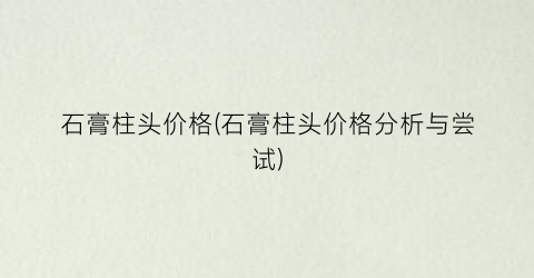 石膏柱头价格(石膏柱头价格分析与尝试)