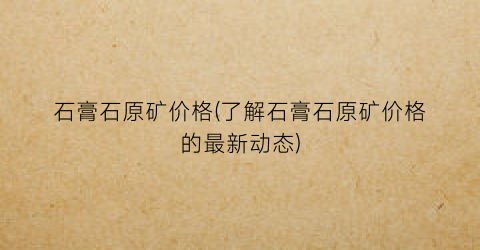 石膏石原矿价格(了解石膏石原矿价格的最新动态)