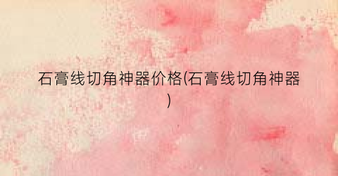 石膏线切角神器价格(石膏线切角神器)