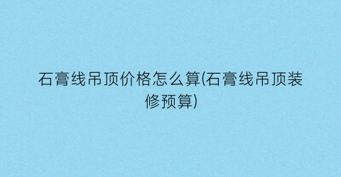 石膏线吊顶价格怎么算(石膏线吊顶装修预算)