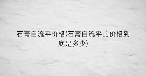 石膏自流平价格(石膏自流平的价格到底是多少)