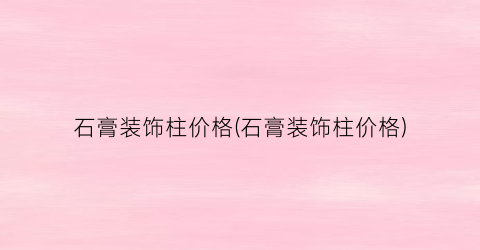 石膏装饰柱价格(石膏装饰柱价格)