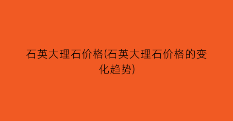 “石英大理石价格(石英大理石价格的变化趋势)