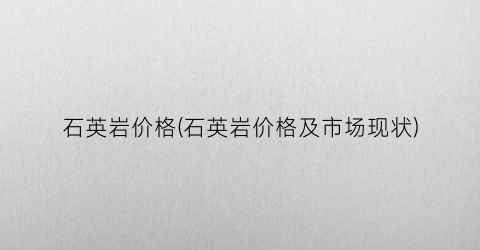 石英岩价格(石英岩价格及市场现状)