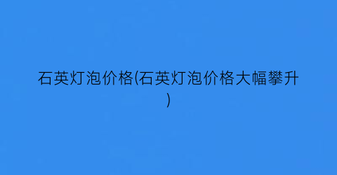 石英灯泡价格(石英灯泡价格大幅攀升)