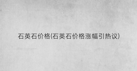 石英石价格(石英石价格涨幅引热议)
