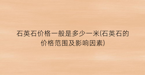 石英石价格一般是多少一米(石英石的价格范围及影响因素)