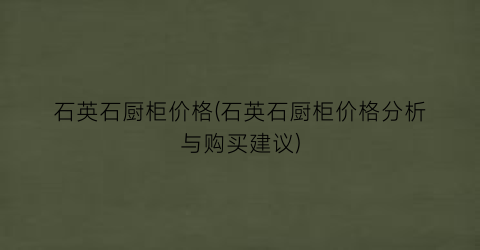 石英石厨柜价格(石英石厨柜价格分析与购买建议)