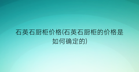 石英石厨柜价格(石英石厨柜的价格是如何确定的)