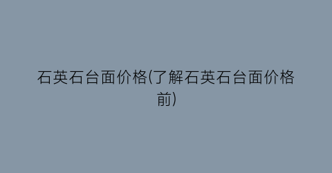 “石英石台面价格(了解石英石台面价格前)