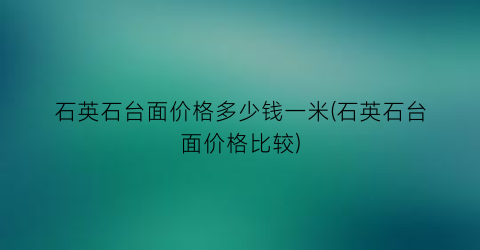 石英石台面价格多少钱一米(石英石台面价格比较)
