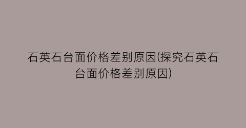 石英石台面价格差别原因(探究石英石台面价格差别原因)