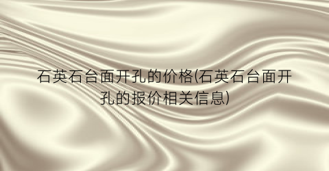 石英石台面开孔的价格(石英石台面开孔的报价相关信息)