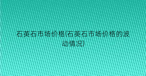 石英石市场价格(石英石市场价格的波动情况)