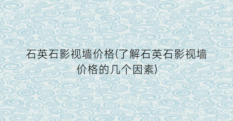 “石英石影视墙价格(了解石英石影视墙价格的几个因素)