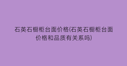 石英石橱柜台面价格(石英石橱柜台面价格和品质有关系吗)
