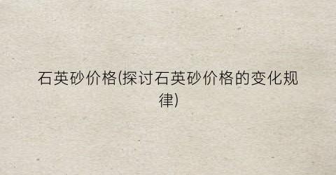 石英砂价格(探讨石英砂价格的变化规律)